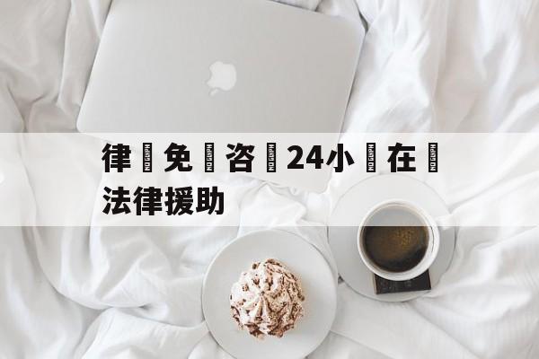 关于律師免費咨詢24小時在線法律援助的信息